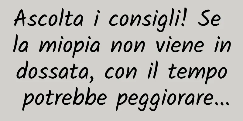 Ascolta i consigli! Se la miopia non viene indossata, con il tempo potrebbe peggiorare...