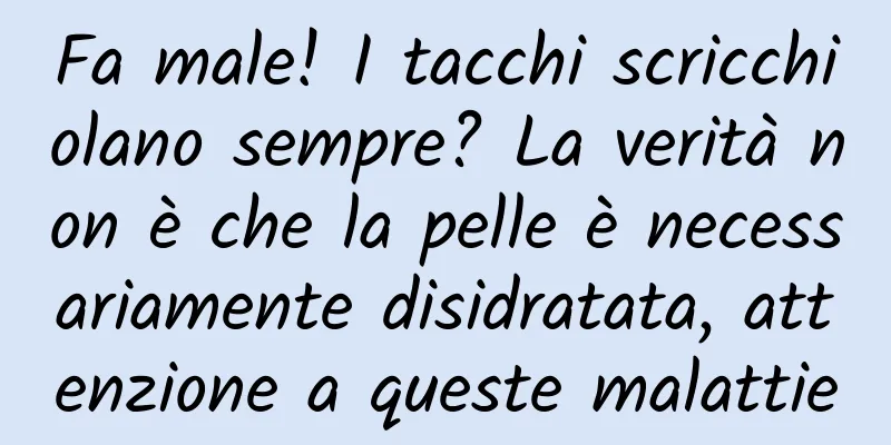 Fa male! I tacchi scricchiolano sempre? La verità non è che la pelle è necessariamente disidratata, attenzione a queste malattie