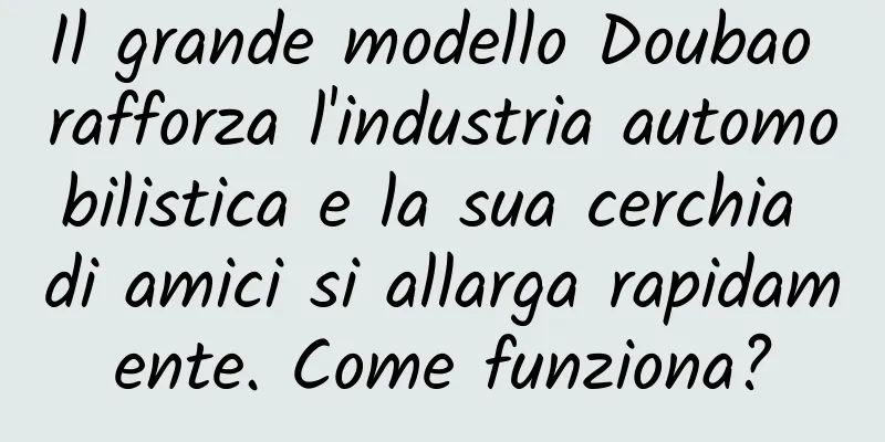Il grande modello Doubao rafforza l'industria automobilistica e la sua cerchia di amici si allarga rapidamente. Come funziona?