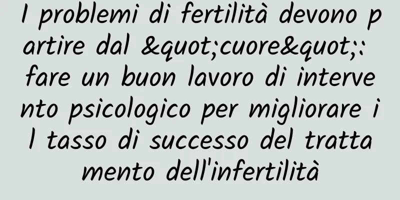 I problemi di fertilità devono partire dal "cuore": fare un buon lavoro di intervento psicologico per migliorare il tasso di successo del trattamento dell'infertilità