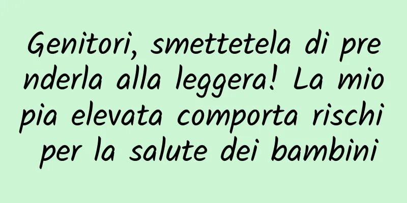 Genitori, smettetela di prenderla alla leggera! La miopia elevata comporta rischi per la salute dei bambini