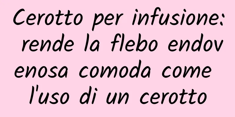 Cerotto per infusione: rende la flebo endovenosa comoda come l'uso di un cerotto
