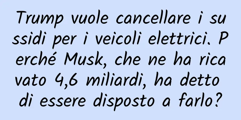 Trump vuole cancellare i sussidi per i veicoli elettrici. Perché Musk, che ne ha ricavato 4,6 miliardi, ha detto di essere disposto a farlo?