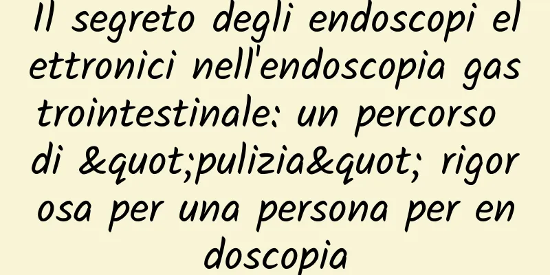 Il segreto degli endoscopi elettronici nell'endoscopia gastrointestinale: un percorso di "pulizia" rigorosa per una persona per endoscopia
