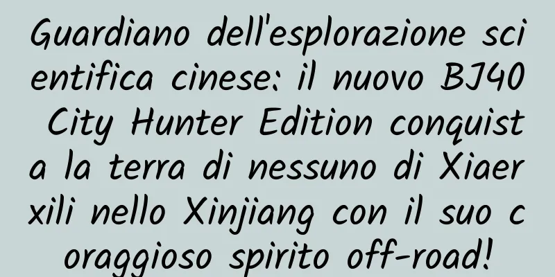 Guardiano dell'esplorazione scientifica cinese: il nuovo BJ40 City Hunter Edition conquista la terra di nessuno di Xiaerxili nello Xinjiang con il suo coraggioso spirito off-road!