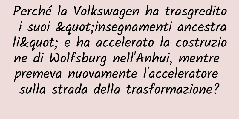Perché la Volkswagen ha trasgredito i suoi "insegnamenti ancestrali" e ha accelerato la costruzione di Wolfsburg nell'Anhui, mentre premeva nuovamente l'acceleratore sulla strada della trasformazione?