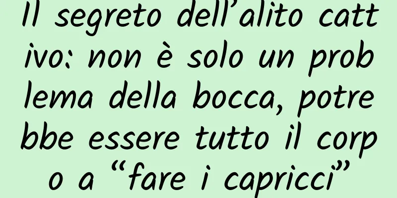 Il segreto dell’alito cattivo: non è solo un problema della bocca, potrebbe essere tutto il corpo a “fare i capricci”