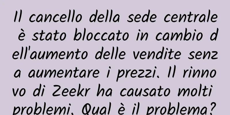 Il cancello della sede centrale è stato bloccato in cambio dell'aumento delle vendite senza aumentare i prezzi. Il rinnovo di Zeekr ha causato molti problemi. Qual è il problema?