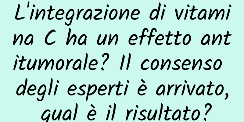 L'integrazione di vitamina C ha un effetto antitumorale? Il consenso degli esperti è arrivato, qual è il risultato?