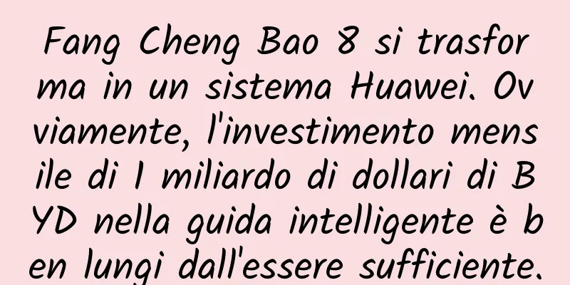 Fang Cheng Bao 8 si trasforma in un sistema Huawei. Ovviamente, l'investimento mensile di 1 miliardo di dollari di BYD nella guida intelligente è ben lungi dall'essere sufficiente.