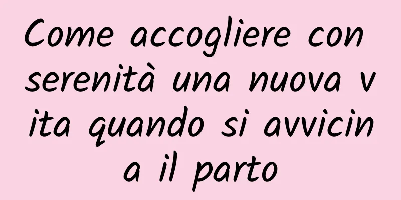 Come accogliere con serenità una nuova vita quando si avvicina il parto