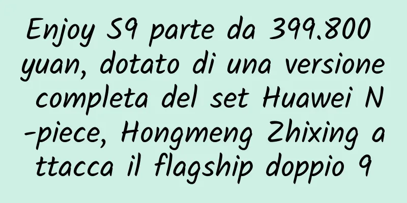 Enjoy S9 parte da 399.800 yuan, dotato di una versione completa del set Huawei N-piece, Hongmeng Zhixing attacca il flagship doppio 9