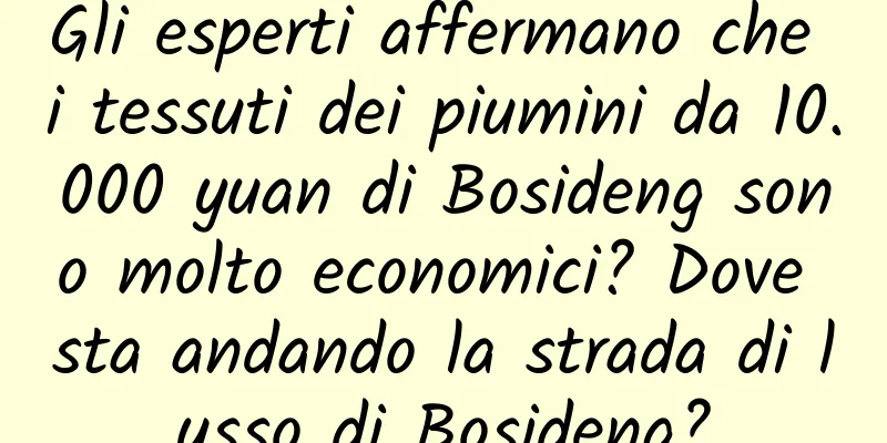 Gli esperti affermano che i tessuti dei piumini da 10.000 yuan di Bosideng sono molto economici? Dove sta andando la strada di lusso di Bosideng?