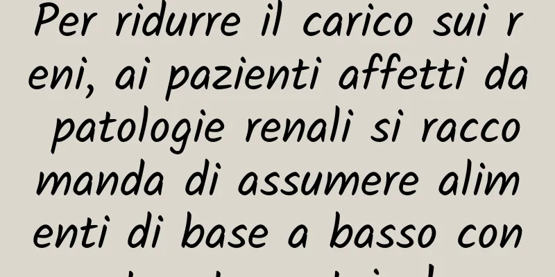 Per ridurre il carico sui reni, ai pazienti affetti da patologie renali si raccomanda di assumere alimenti di base a basso contenuto proteico!