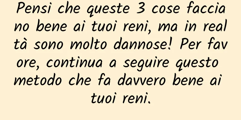 Pensi che queste 3 cose facciano bene ai tuoi reni, ma in realtà sono molto dannose! Per favore, continua a seguire questo metodo che fa davvero bene ai tuoi reni.