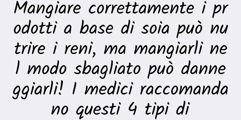 Mangiare correttamente i prodotti a base di soia può nutrire i reni, ma mangiarli nel modo sbagliato può danneggiarli! I medici raccomandano questi 4 tipi di