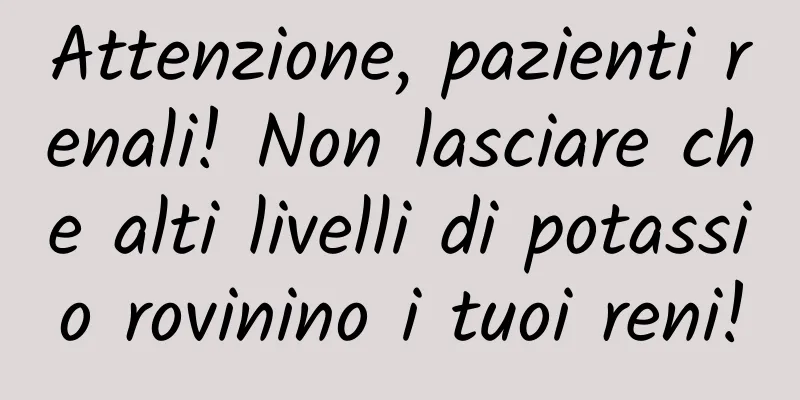 Attenzione, pazienti renali! Non lasciare che alti livelli di potassio rovinino i tuoi reni!