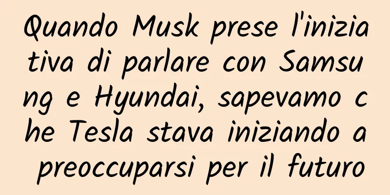 Quando Musk prese l'iniziativa di parlare con Samsung e Hyundai, sapevamo che Tesla stava iniziando a preoccuparsi per il futuro
