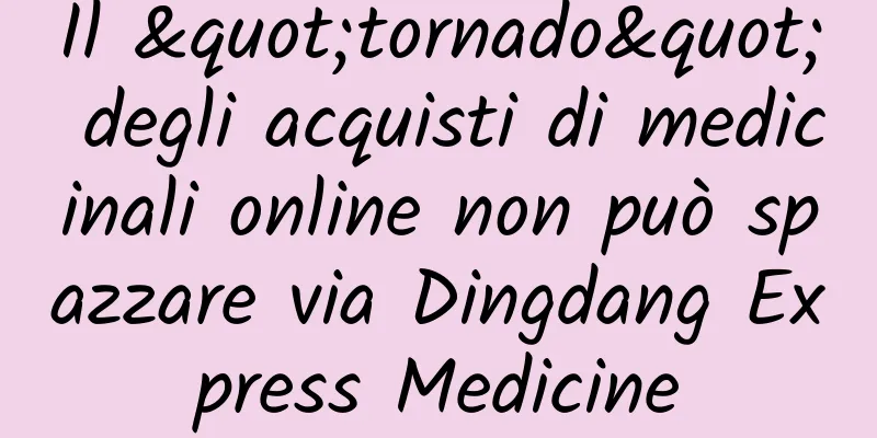 Il "tornado" degli acquisti di medicinali online non può spazzare via Dingdang Express Medicine