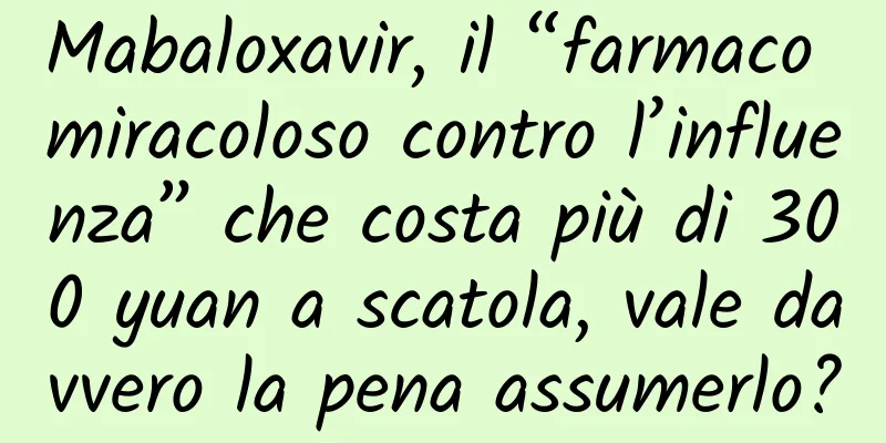 Mabaloxavir, il “farmaco miracoloso contro l’influenza” che costa più di 300 yuan a scatola, vale davvero la pena assumerlo?