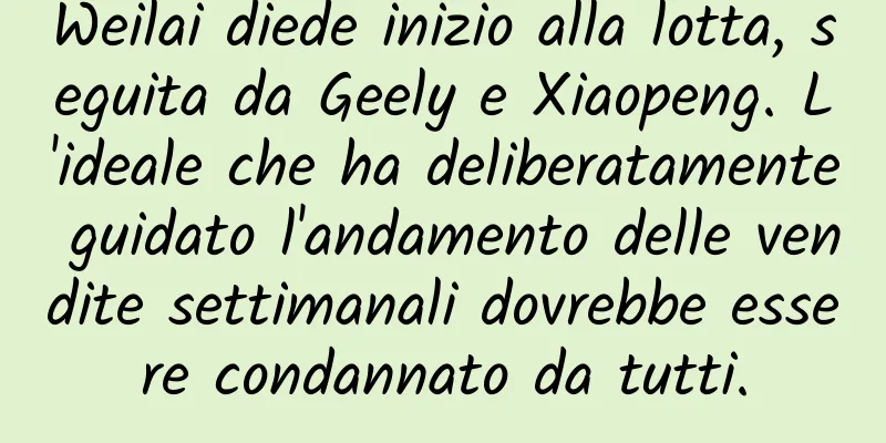 Weilai diede inizio alla lotta, seguita da Geely e Xiaopeng. L'ideale che ha deliberatamente guidato l'andamento delle vendite settimanali dovrebbe essere condannato da tutti.