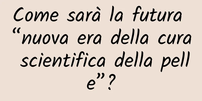Come sarà la futura “nuova era della cura scientifica della pelle”?