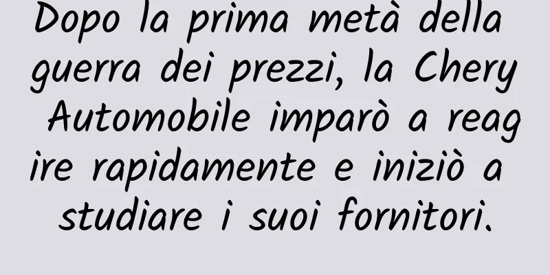Dopo la prima metà della guerra dei prezzi, la Chery Automobile imparò a reagire rapidamente e iniziò a studiare i suoi fornitori.