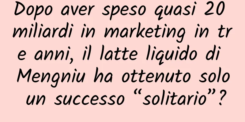 Dopo aver speso quasi 20 miliardi in marketing in tre anni, il latte liquido di Mengniu ha ottenuto solo un successo “solitario”?