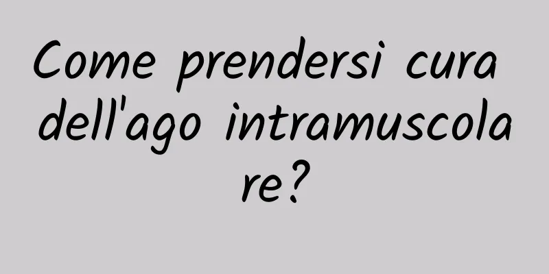 Come prendersi cura dell'ago intramuscolare?