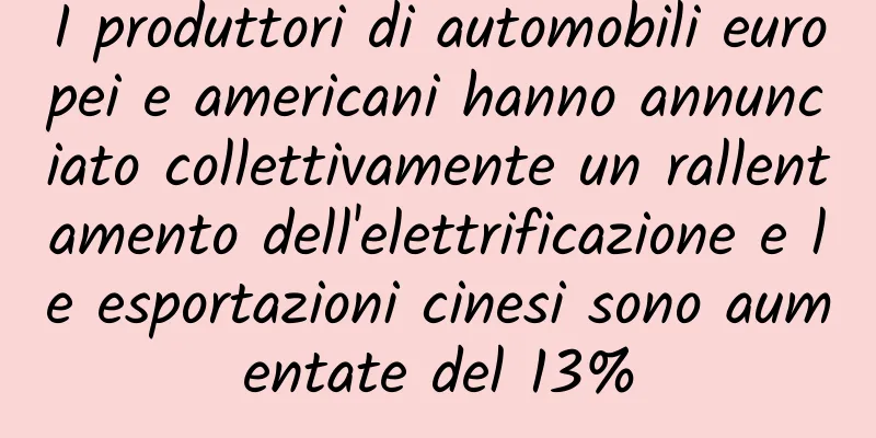 I produttori di automobili europei e americani hanno annunciato collettivamente un rallentamento dell'elettrificazione e le esportazioni cinesi sono aumentate del 13%