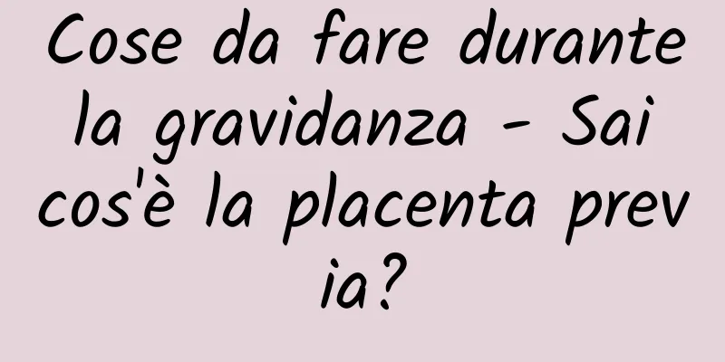 Cose da fare durante la gravidanza - Sai cos'è la placenta previa?