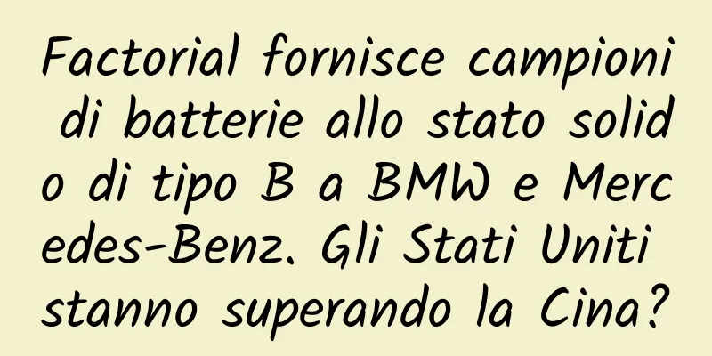 Factorial fornisce campioni di batterie allo stato solido di tipo B a BMW e Mercedes-Benz. Gli Stati Uniti stanno superando la Cina?