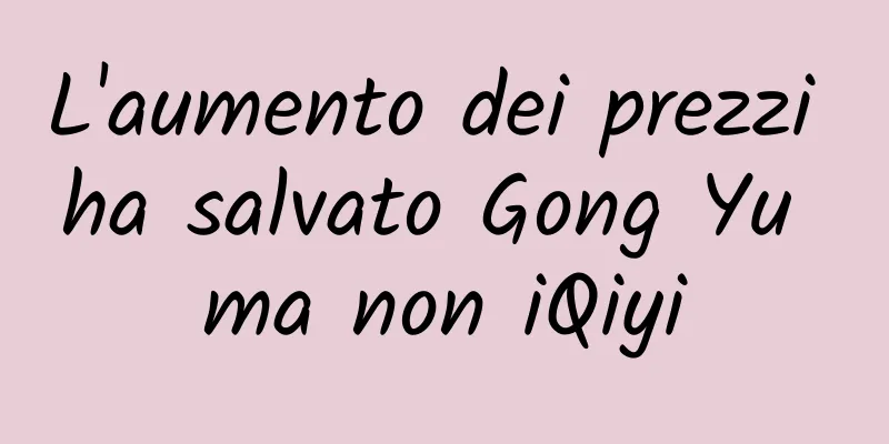 L'aumento dei prezzi ha salvato Gong Yu ma non iQiyi