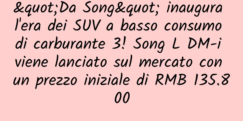 "Da Song" inaugura l'era dei SUV a basso consumo di carburante 3! Song L DM-i viene lanciato sul mercato con un prezzo iniziale di RMB 135.800