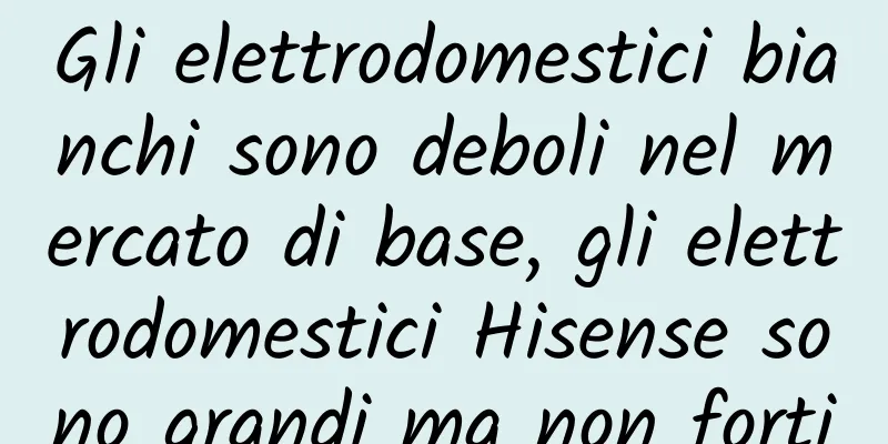 Gli elettrodomestici bianchi sono deboli nel mercato di base, gli elettrodomestici Hisense sono grandi ma non forti