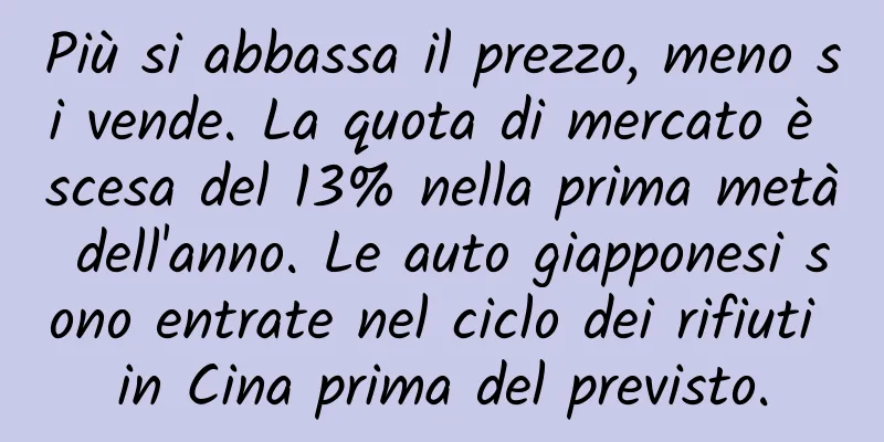 Più si abbassa il prezzo, meno si vende. La quota di mercato è scesa del 13% nella prima metà dell'anno. Le auto giapponesi sono entrate nel ciclo dei rifiuti in Cina prima del previsto.