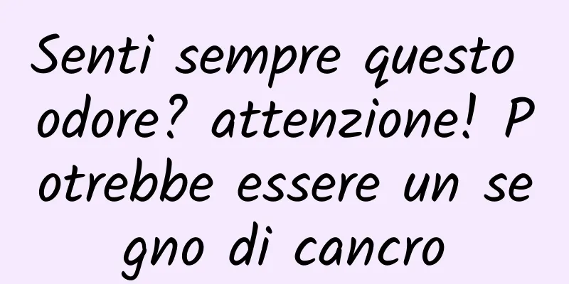 Senti sempre questo odore? attenzione! Potrebbe essere un segno di cancro