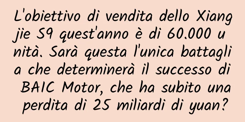 L'obiettivo di vendita dello Xiangjie S9 quest'anno è di 60.000 unità. Sarà questa l'unica battaglia che determinerà il successo di BAIC Motor, che ha subito una perdita di 25 miliardi di yuan?
