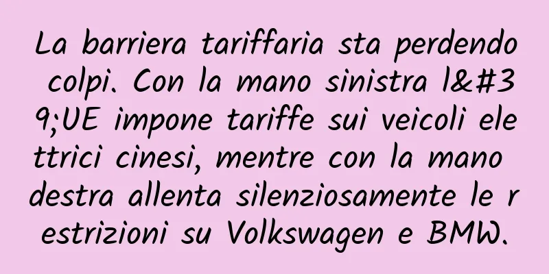 La barriera tariffaria sta perdendo colpi. Con la mano sinistra l'UE impone tariffe sui veicoli elettrici cinesi, mentre con la mano destra allenta silenziosamente le restrizioni su Volkswagen e BMW.