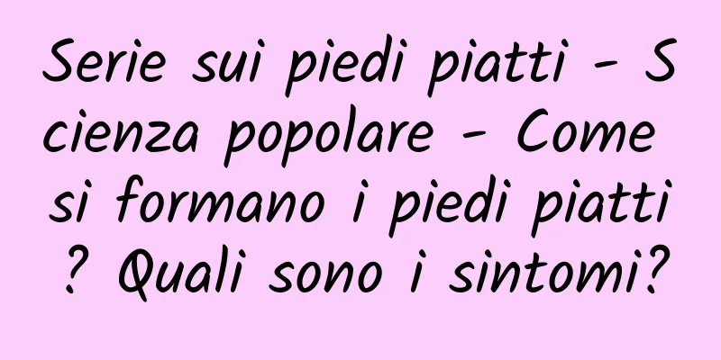 Serie sui piedi piatti - Scienza popolare - Come si formano i piedi piatti? Quali sono i sintomi?