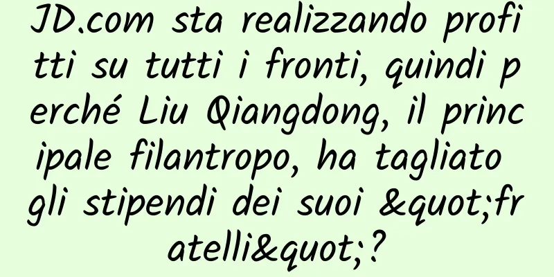 JD.com sta realizzando profitti su tutti i fronti, quindi perché Liu Qiangdong, il principale filantropo, ha tagliato gli stipendi dei suoi "fratelli"?