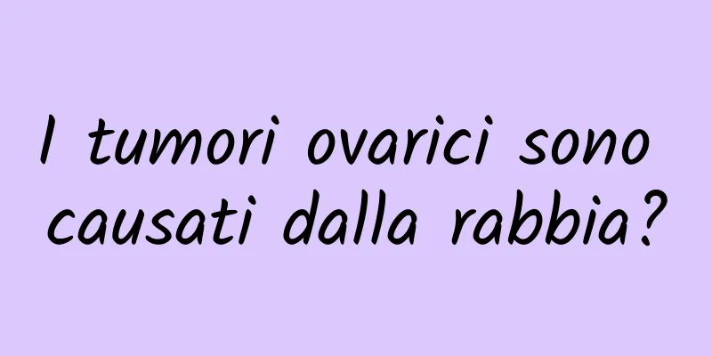 I tumori ovarici sono causati dalla rabbia?