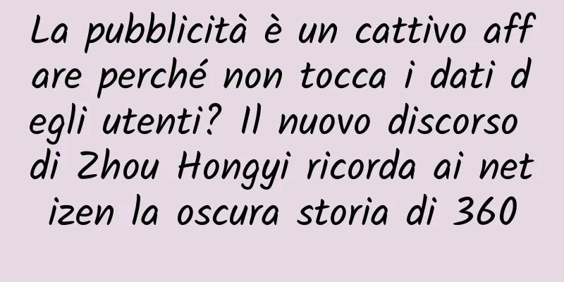 La pubblicità è un cattivo affare perché non tocca i dati degli utenti? Il nuovo discorso di Zhou Hongyi ricorda ai netizen la oscura storia di 360