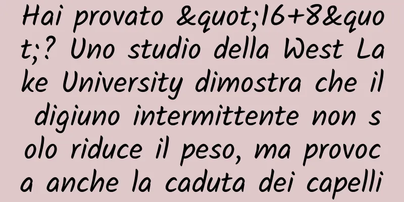 Hai provato "16+8"? Uno studio della West Lake University dimostra che il digiuno intermittente non solo riduce il peso, ma provoca anche la caduta dei capelli