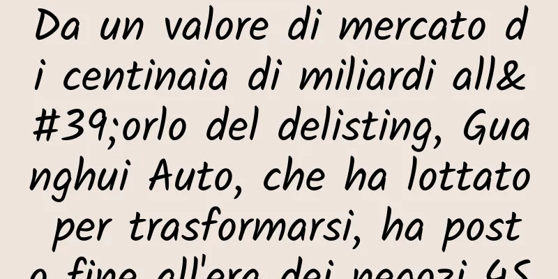 Da un valore di mercato di centinaia di miliardi all'orlo del delisting, Guanghui Auto, che ha lottato per trasformarsi, ha posto fine all'era dei negozi 4S