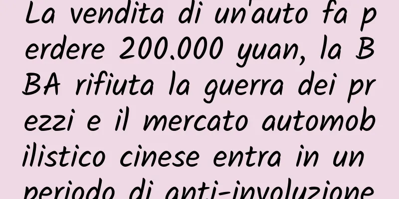 La vendita di un'auto fa perdere 200.000 yuan, la BBA rifiuta la guerra dei prezzi e il mercato automobilistico cinese entra in un periodo di anti-involuzione
