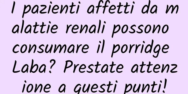 I pazienti affetti da malattie renali possono consumare il porridge Laba? Prestate attenzione a questi punti!