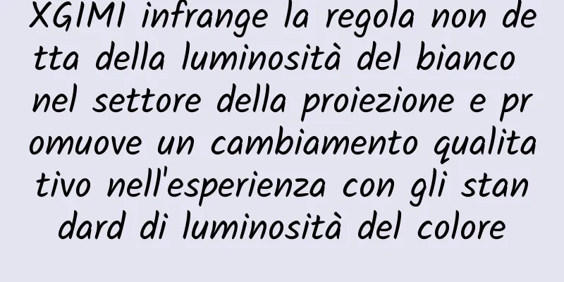 XGIMI infrange la regola non detta della luminosità del bianco nel settore della proiezione e promuove un cambiamento qualitativo nell'esperienza con gli standard di luminosità del colore