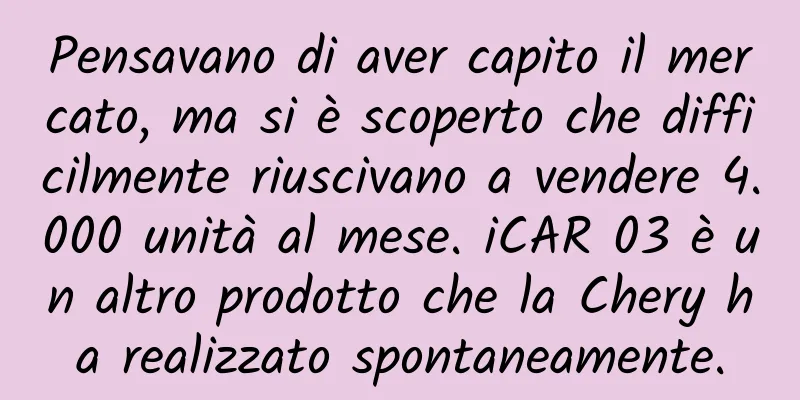 Pensavano di aver capito il mercato, ma si è scoperto che difficilmente riuscivano a vendere 4.000 unità al mese. iCAR 03 è un altro prodotto che la Chery ha realizzato spontaneamente.