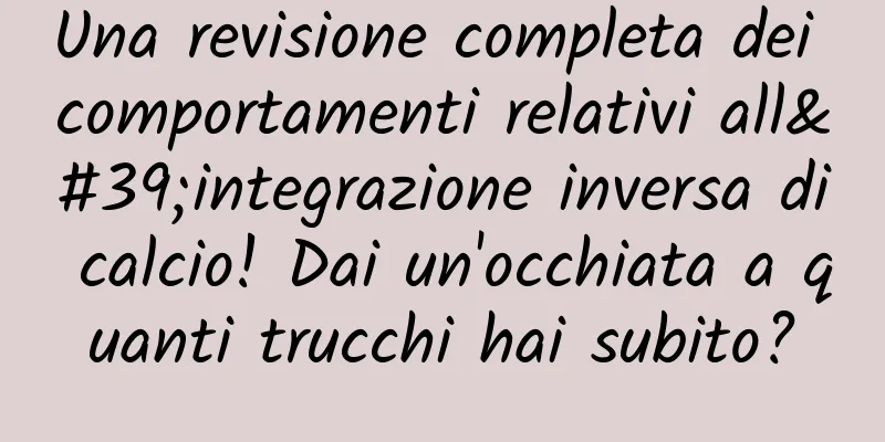 Una revisione completa dei comportamenti relativi all'integrazione inversa di calcio! Dai un'occhiata a quanti trucchi hai subito?
